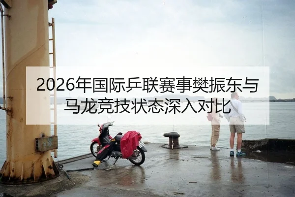 2026年国际乒联赛事樊振东与马龙竞技状态深入对比