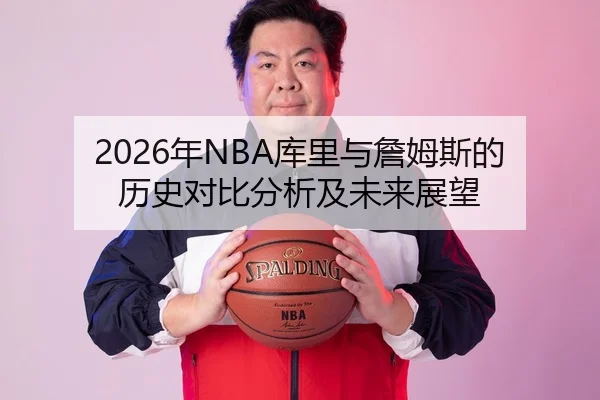 2026年NBA库里与詹姆斯的历史对比分析及未来展望