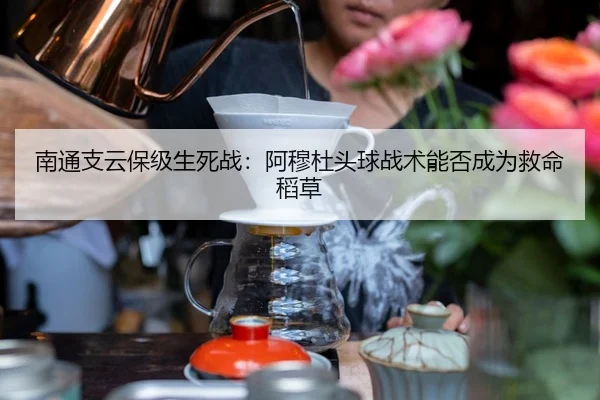 南通支云保级生死战：阿穆杜头球战术能否成为救命稻草