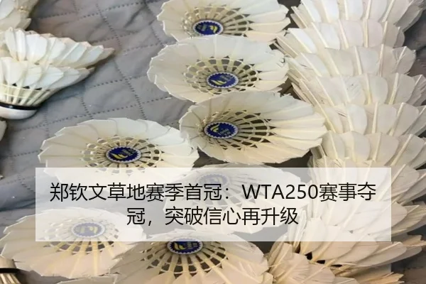 郑钦文草地赛季首冠：WTA250赛事夺冠，突破信心再升级