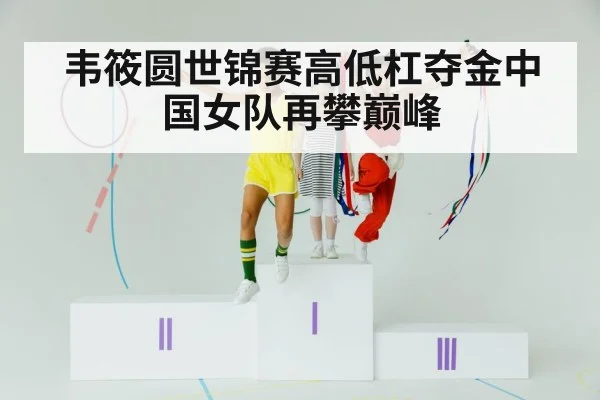 韦筱圆世锦赛高低杠夺金中国女队再攀巅峰